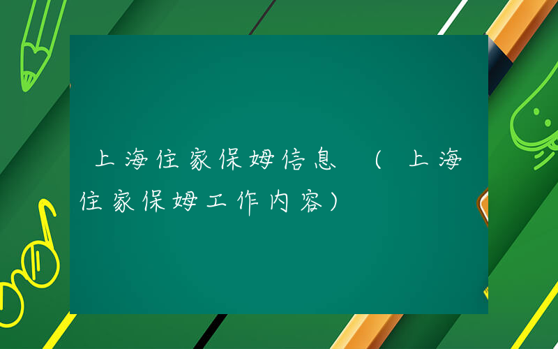 上海住家保姆信息 (上海住家保姆工作内容)
